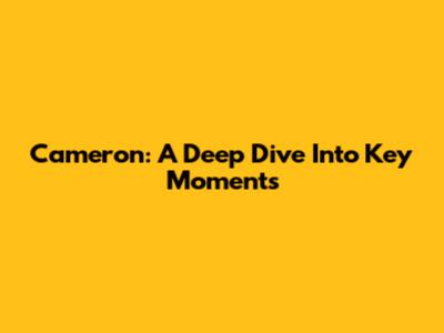 Cameron: A Deep Dive Into Key Moments