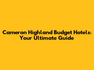 Cameron Highland Budget Hotels: Your Ultimate Guide