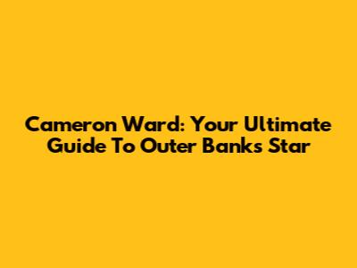 Cameron Ward: Your Ultimate Guide To Outer Banks Star