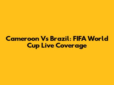 Cameroon Vs Brazil: FIFA World Cup Live Coverage