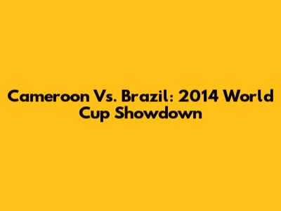 Cameroon Vs. Brazil: 2014 World Cup Showdown