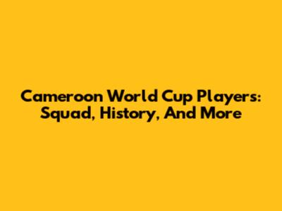 Cameroon World Cup Players: Squad, History, And More