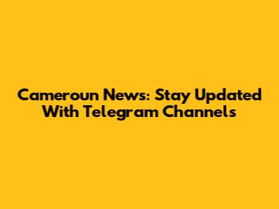 Cameroun News: Stay Updated With Telegram Channels