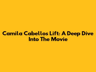 Camila Cabello's 'Lift': A Deep Dive Into The Movie