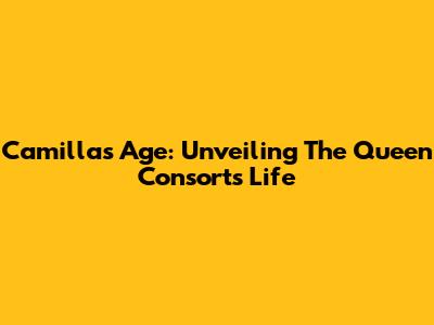 Camilla's Age: Unveiling The Queen Consort's Life