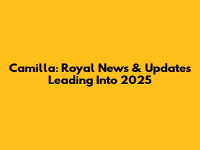 Camilla: Royal News & Updates Leading Into 2025