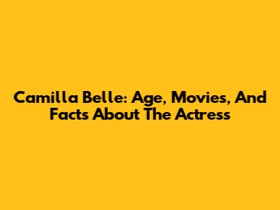 Camilla Belle: Age, Movies, And Facts About The Actress