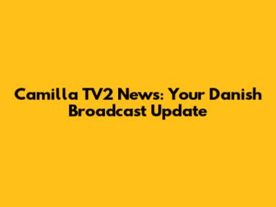 Camilla TV2 News: Your Danish Broadcast Update