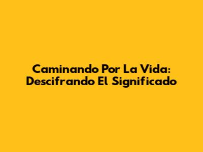 Caminando Por La Vida: Descifrando El Significado