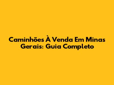 Caminhões À Venda Em Minas Gerais: Guia Completo
