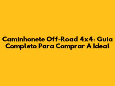 Caminhonete Off-Road 4x4: Guia Completo Para Comprar A Ideal