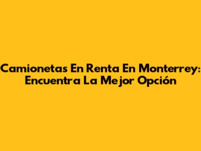 Camionetas En Renta En Monterrey: Encuentra La Mejor Opción