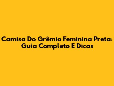 Camisa Do Grêmio Feminina Preta: Guia Completo E Dicas