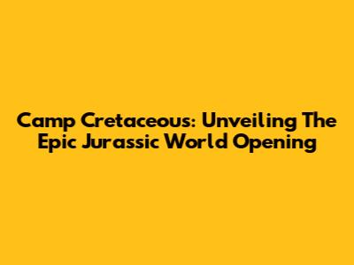 Camp Cretaceous: Unveiling The Epic Jurassic World Opening