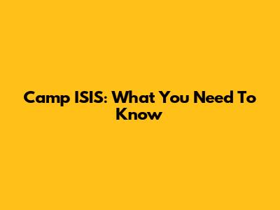 Camp ISIS: What You Need To Know