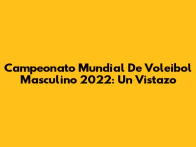 Campeonato Mundial De Voleibol Masculino 2022: Un Vistazo