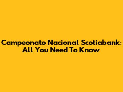 Campeonato Nacional Scotiabank: All You Need To Know