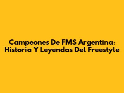 Campeones De FMS Argentina: Historia Y Leyendas Del Freestyle