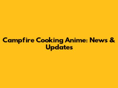 Campfire Cooking Anime: News & Updates