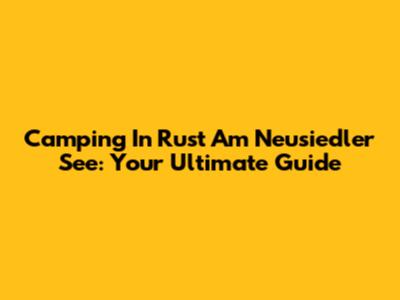 Camping In Rust Am Neusiedler See: Your Ultimate Guide
