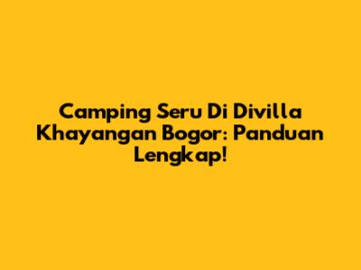 Camping Seru Di Divilla Khayangan Bogor: Panduan Lengkap!