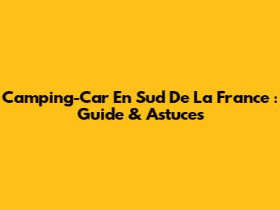 Camping-Car En Sud De La France : Guide & Astuces