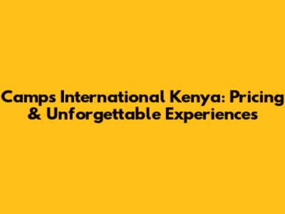 Camps International Kenya: Pricing & Unforgettable Experiences