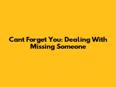 Can't Forget You: Dealing With Missing Someone