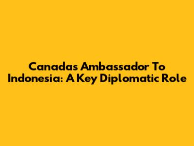 Canada's Ambassador To Indonesia: A Key Diplomatic Role