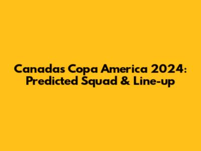 Canada's Copa America 2024: Predicted Squad & Line-up