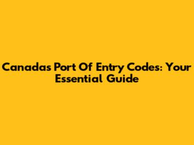 Canada's Port Of Entry Codes: Your Essential Guide