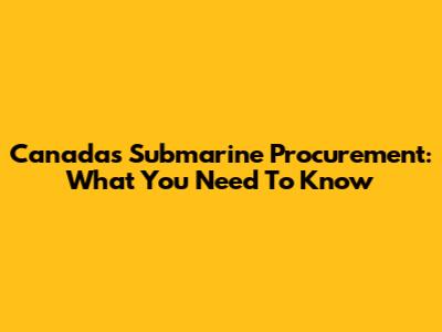 Canada's Submarine Procurement: What You Need To Know