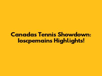 Canada's Tennis Showdown: Ioscpemains Highlights!