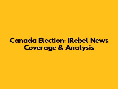 Canada Election: IRebel News Coverage & Analysis