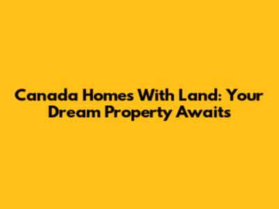 Canada Homes With Land: Your Dream Property Awaits