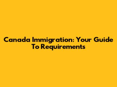 Canada Immigration: Your Guide To Requirements