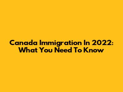 Canada Immigration In 2022: What You Need To Know