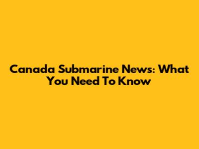 Canada Submarine News: What You Need To Know