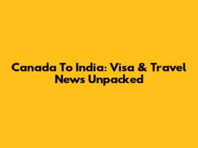 Canada To India: Visa & Travel News Unpacked
