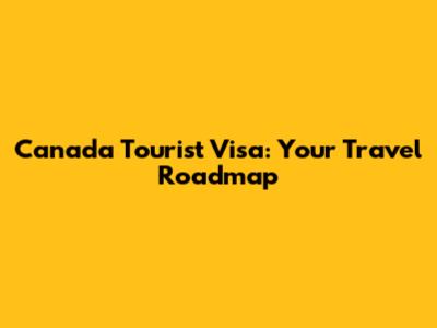 Canada Tourist Visa: Your Travel Roadmap