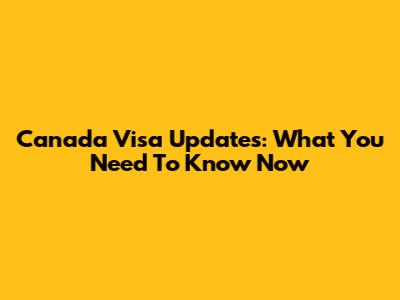 Canada Visa Updates: What You Need To Know Now