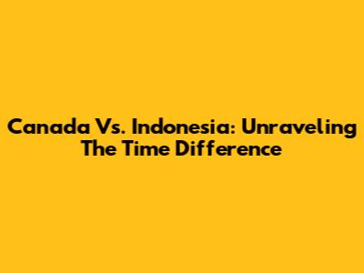 Canada Vs. Indonesia: Unraveling The Time Difference