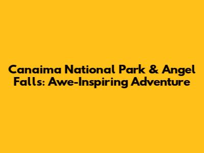 Canaima National Park & Angel Falls: Awe-Inspiring Adventure