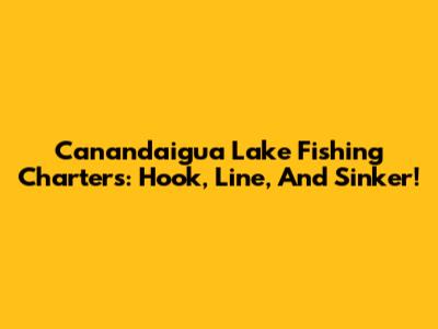 Canandaigua Lake Fishing Charters: Hook, Line, And Sinker!