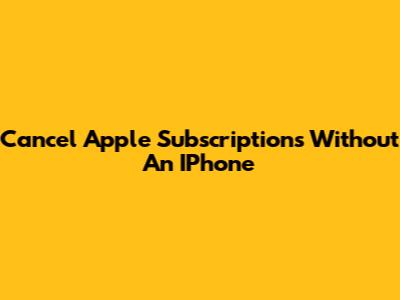 Cancel Apple Subscriptions Without An IPhone