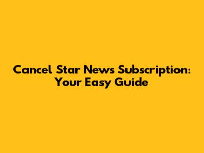 Cancel Star News Subscription: Your Easy Guide
