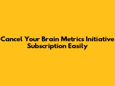 Cancel Your Brain Metrics Initiative Subscription Easily