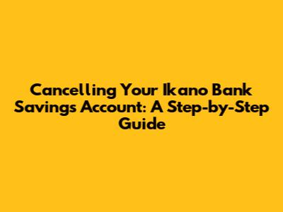 Cancelling Your Ikano Bank Savings Account: A Step-by-Step Guide