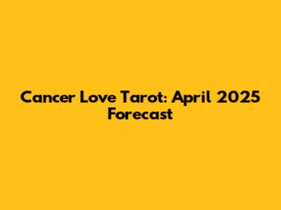 Cancer Love Tarot: April 2025 Forecast