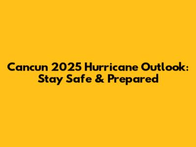 Cancun 2025 Hurricane Outlook: Stay Safe & Prepared